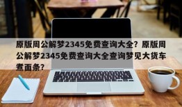 原版周公解梦2345免费查询大全？原版周公解梦2345免费查询大全查询梦见大货车煮面条？