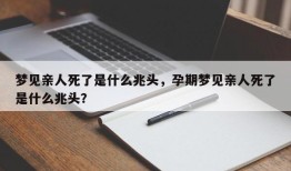 梦见亲人死了是什么兆头，孕期梦见亲人死了是什么兆头？