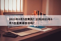 2021年8月5日黄历？公历2021年8月5日是黄道吉日吗？