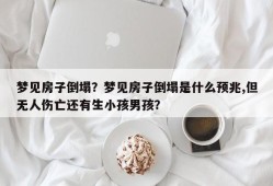 梦见房子倒塌？梦见房子倒塌是什么预兆,但无人伤亡还有生小孩男孩？