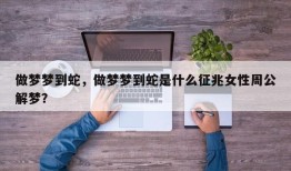 做梦梦到蛇，做梦梦到蛇是什么征兆女性周公解梦？
