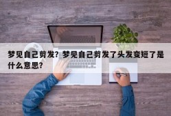 梦见自己剪发？梦见自己剪发了头发变短了是什么意思？