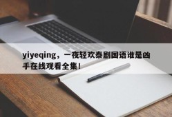 yiyeqing，一夜轻欢泰剧国语谁是凶手在线观看全集！