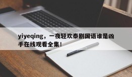 yiyeqing，一夜轻欢泰剧国语谁是凶手在线观看全集！