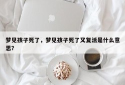梦见孩子死了，梦见孩子死了又复活是什么意思？