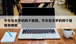 牛年犯太岁的四个属相，牛年犯太岁的四个属相有哪些