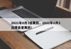 2021年8月3日黄历，2021年8月3日择吉老黄历！