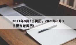 2021年8月3日黄历，2021年8月3日择吉老黄历！
