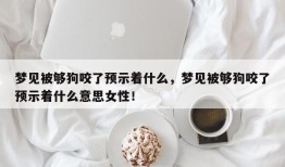 梦见被够狗咬了预示着什么，梦见被够狗咬了预示着什么意思女性！