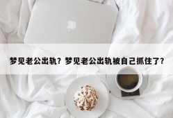 梦见老公出轨？梦见老公出轨被自己抓住了？