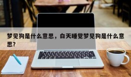 梦见狗是什么意思，白天睡觉梦见狗是什么意思？