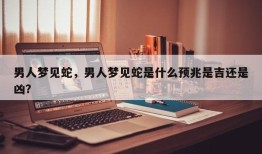 男人梦见蛇，男人梦见蛇是什么预兆是吉还是凶？