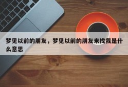 梦见以前的朋友，梦见以前的朋友来找我是什么意思