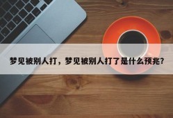 梦见被别人打，梦见被别人打了是什么预兆？