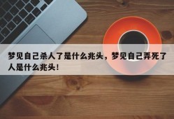 梦见自己杀人了是什么兆头，梦见自己弄死了人是什么兆头！