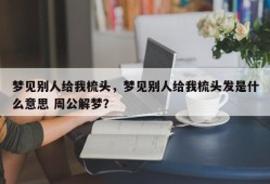 梦见别人给我梳头，梦见别人给我梳头发是什么意思 周公解梦？
