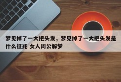 梦见掉了一大把头发，梦见掉了一大把头发是什么征兆 女人周公解梦
