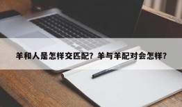羊和人是怎样交匹配？羊与羊配对会怎样？