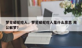 梦见蟒蛇吃人，梦见蟒蛇吃人是什么意思 周公解梦？