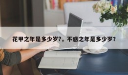 花甲之年是多少岁?，不惑之年是多少岁？