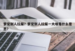梦见别人拉屎？梦见别人拉屎一大堆是什么意思？