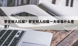 梦见别人拉屎？梦见别人拉屎一大堆是什么意思？