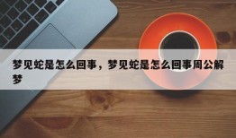 梦见蛇是怎么回事，梦见蛇是怎么回事周公解梦