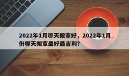 2022年1月哪天搬家好，2022年1月份哪天搬家最好最吉利？