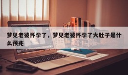 梦见老婆怀孕了，梦见老婆怀孕了大肚子是什么预兆