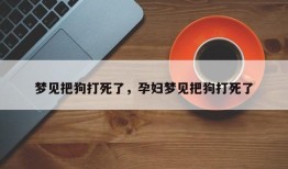 梦见把狗打死了，孕妇梦见把狗打死了