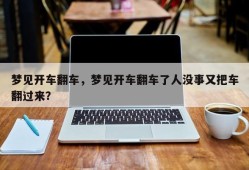 梦见开车翻车，梦见开车翻车了人没事又把车翻过来？