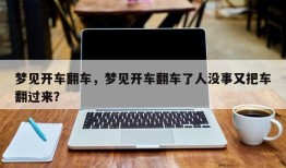 梦见开车翻车，梦见开车翻车了人没事又把车翻过来？