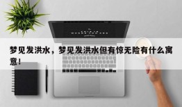 梦见发洪水，梦见发洪水但有惊无险有什么寓意！