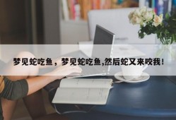 梦见蛇吃鱼，梦见蛇吃鱼,然后蛇又来咬我！