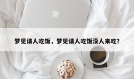 梦见请人吃饭，梦见请人吃饭没人来吃？