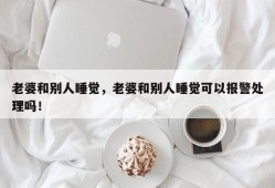 老婆和别人睡觉，老婆和别人睡觉可以报警处理吗！