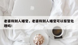 老婆和别人睡觉，老婆和别人睡觉可以报警处理吗！