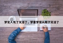 梦见人死了又活了，梦里梦见人死了又活了
