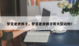 梦见老虎狮子，梦见老虎狮子等大型动物？