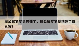 周公解梦梦见狗死了，周公解梦梦见狗死了自己哭？