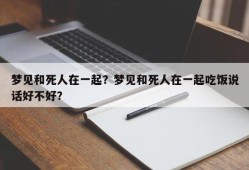 梦见和死人在一起？梦见和死人在一起吃饭说话好不好？