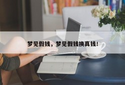梦见假钱，梦见假钱换真钱！