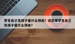 梦见自己生孩子是什么预兆？谈恋爱梦见自己生孩子是什么预兆？