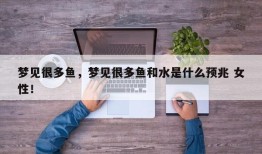 梦见很多鱼，梦见很多鱼和水是什么预兆 女性！