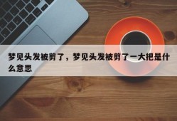 梦见头发被剪了，梦见头发被剪了一大把是什么意思