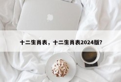 十二生肖表，十二生肖表2024版？