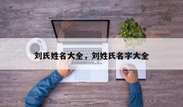 刘氏姓名大全，刘姓氏名字大全