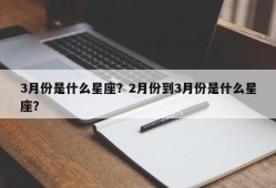 3月份是什么星座？2月份到3月份是什么星座？