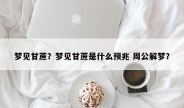 梦见甘蔗？梦见甘蔗是什么预兆 周公解梦？