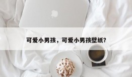 可爱小男孩，可爱小男孩壁纸？